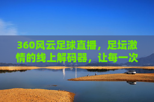 360风云足球直播，足坛激情的线上解码器，让每一次精彩瞬间触手可及，360风云足球直播，足坛激情的线上解码器，让每一次精彩瞬间触手可及