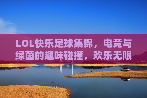 LOL快乐足球集锦，电竞与绿茵的趣味碰撞，欢乐无限！