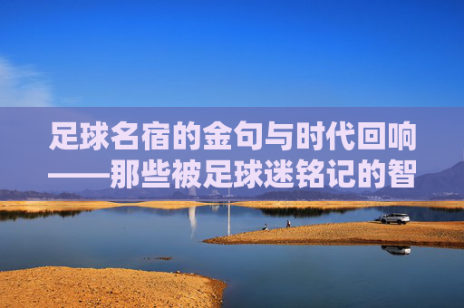 足球名宿的金句与时代回响——那些被足球迷铭记的智慧箴言