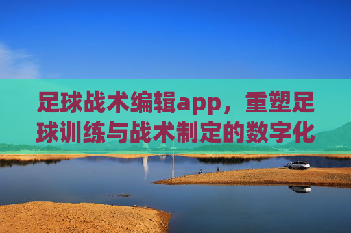 足球战术编辑app，重塑足球训练与战术制定的数字化新生态