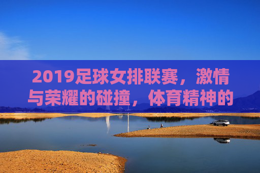 2019足球女排联赛,激情与荣耀的碰撞,体育精神的璀璨绽放,2019足球女排联赛,激情与荣耀的碰撞,体育精神的璀璨绽放