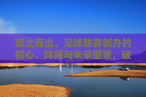破土而出，足球联赛创办的初心、阵痛与未来图景，破土而出，足球联赛的初心、阵痛与未来图景