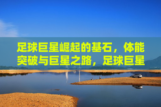 足球巨星崛起的基石，体能突破与巨星之路，足球巨星崛起的基石，体能突破与巨星之路
