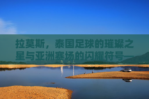 拉莫斯,泰国足球的璀璨之星与亚洲赛场的闪耀符号——从本土崛起到国际舞台的传奇之旅,拉莫斯,泰国足球的璀璨之星与亚洲赛场的闪耀符号——从本土崛起到国际舞台的传奇之旅