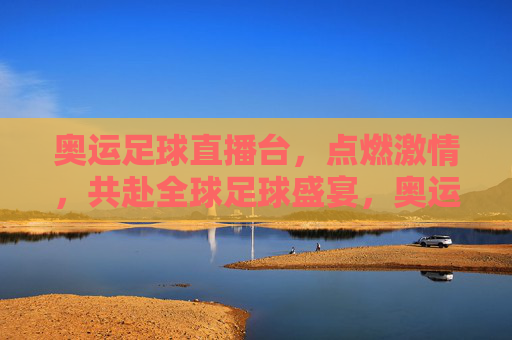 奥运足球直播台,点燃激情,共赴全球足球盛宴,奥运足球直播台,点燃激情,共赴全球足球盛宴