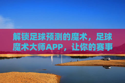 解锁足球预测的魔术，足球魔术大师APP，让你的赛事预测如变魔术般精准，足球魔术大师APP，解锁足球预测的精准魔术，让赛事预测如变魔术般精准