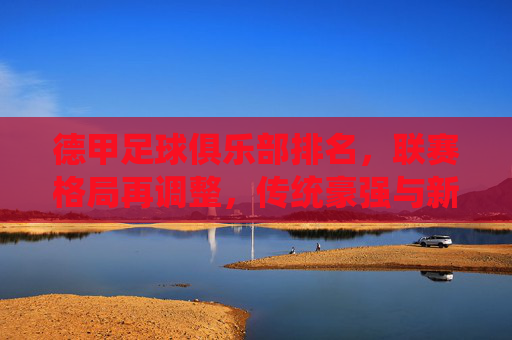 德甲足球俱乐部排名,联赛格局再调整,传统豪强与新兴力量博弈