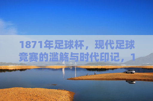 1871年足球杯,现代足球竞赛的滥觞与时代印记,1871年足球杯,现代足球竞赛的滥觞与时代印记