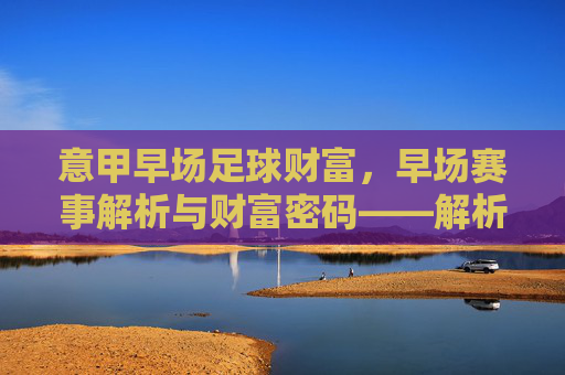 意甲早场足球财富,早场赛事解析与财富密码——解析意甲早场赛事,把握财富机遇,意甲早场赛事解析与财富密码,把握财富机遇
