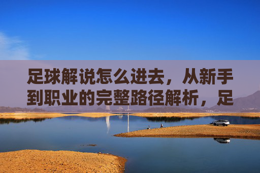 足球解说怎么进去,从新手到职业的完整路径解析,足球解说从新手到职业的完整路径解析