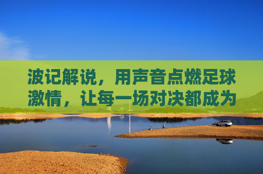波记解说,用声音点燃足球激情,让每一场对决都成为灵魂的共鸣,波记解说,用声音点燃足球激情,让每一场对决都成为灵魂的共鸣