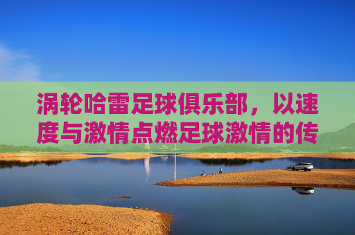 涡轮哈雷足球俱乐部，以速度与激情点燃足球激情的传奇，涡轮哈雷足球俱乐部，以速度与激情点燃足球激情的传奇