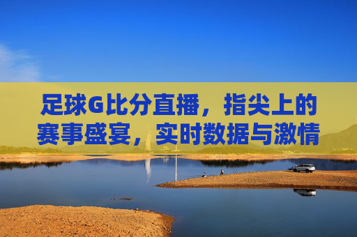 足球G比分直播，指尖上的赛事盛宴，实时数据与激情赛事的完美融合，足球G比分直播，指尖上的赛事盛宴，实时数据与激情赛事的完美融合