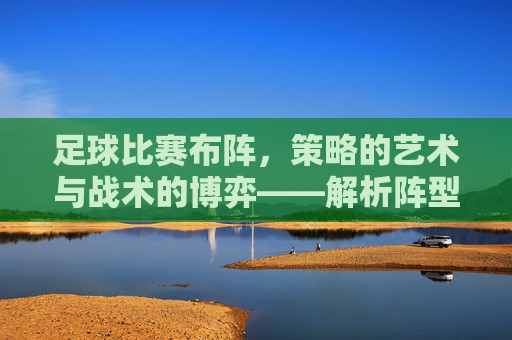 足球比赛布阵，策略的艺术与战术的博弈——解析阵型选择背后的逻辑与实战，足球比赛布阵，策略的艺术与战术的博弈——解析阵型选择背后的逻辑与实战