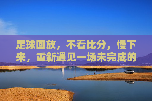 足球回放，不看比分，慢下来，重新遇见一场未完成的比赛，足球回放，不看比分，慢下来，重新遇见一场未完成的比赛