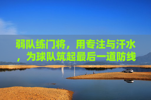 弱队练门将,用专注与汗水,为球队筑起最后一道防线,弱队练门将,专注与汗水为球队筑起最后一道防线