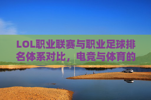 LOL职业联赛与职业足球排名体系对比,电竞与体育的跨界排名解析