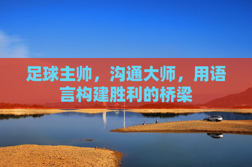 足球主帅，沟通大师，用语言构建胜利的桥梁