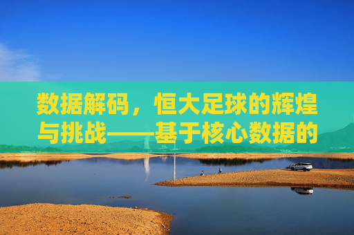 数据解码,恒大足球的辉煌与挑战——基于核心数据的深度剖析