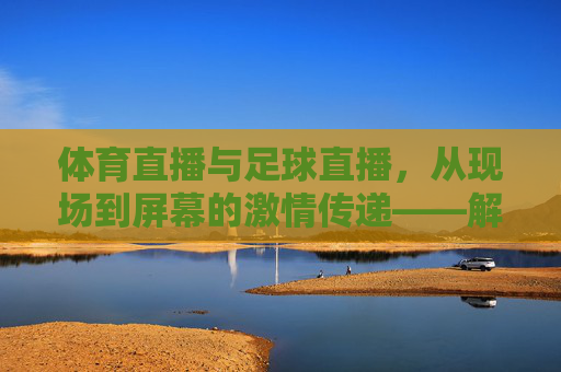 体育直播与足球直播，从现场到屏幕的激情传递——解码现代体育赛事的线上狂欢，体育直播与足球直播，从现场到屏幕的激情传递——解码现代体育赛事的线上狂欢