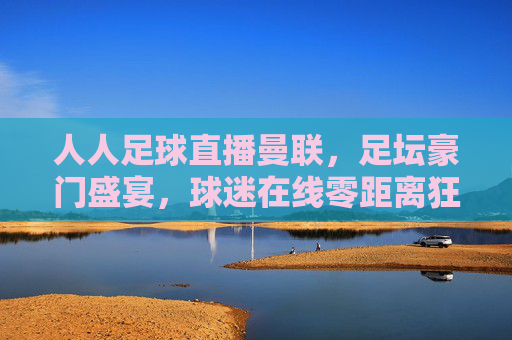 人人足球直播曼联,足坛豪门盛宴,球迷在线零距离狂欢
