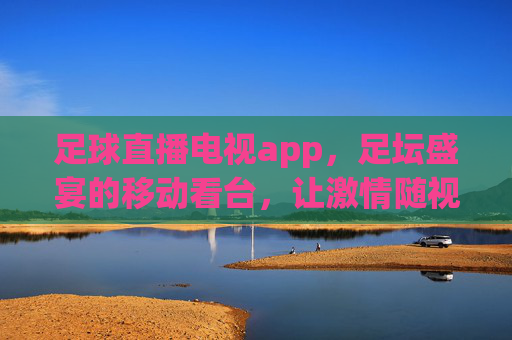 足球直播电视app，足坛盛宴的移动看台，让激情随视而动