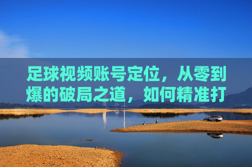 足球视频账号定位,从零到爆的破局之道,如何精准打造你的专属IP?足球视频账号定位,从零到爆的破局之道,如何精准打造你的专属IP?