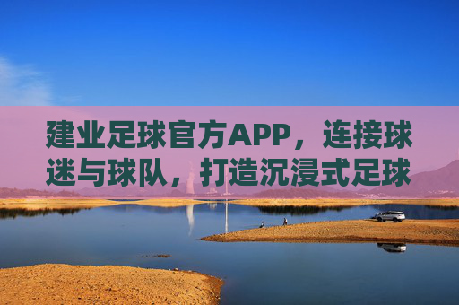 建业足球官方APP，连接球迷与球队，打造沉浸式足球互动体验，建业足球官方APP，连接球迷与球队，打造沉浸式足球互动体验