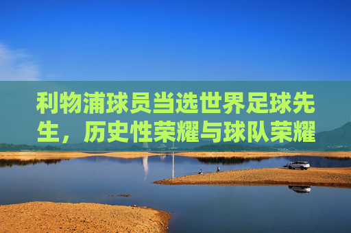 利物浦球员当选世界足球先生，历史性荣耀与球队荣耀的延续，利物浦球员当选世界足球先生，历史性荣耀与球队荣耀的延续