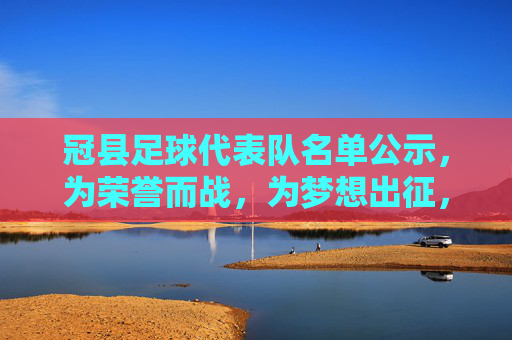 冠县足球代表队名单公示，为荣誉而战，为梦想出征，冠县足球代表队名单公示，为荣誉而战，为梦想出征