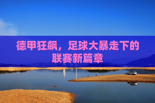 德甲狂飙,足球大暴走下的联赛新篇章