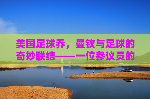 美国足球乔,曼钦与足球的奇妙联结——一位参议员的体育情怀与公共担当,美国参议员乔·曼钦,足球联结里的体育情怀与公共担当