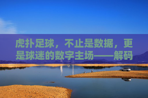 虎扑足球，不止是数据，更是球迷的数字主场——解码足球社区的新生态，虎扑足球，不止是数据，更是球迷的数字主场——解码足球社区的新生态