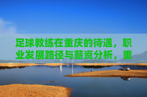 足球教练在重庆的待遇，职业发展路径与薪资分析，重庆足球教练的待遇、职业发展路径与薪资分析