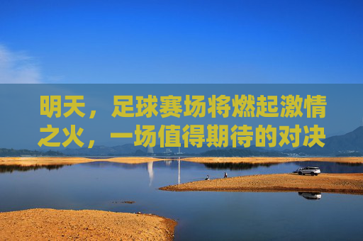 明天，足球赛场将燃起激情之火，一场值得期待的对决即将上演，明天足球对决燃情上演，一场值得期待的对决即将点燃赛场激情