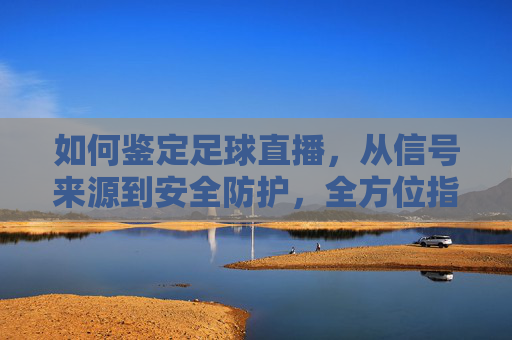 如何鉴定足球直播，从信号来源到安全防护，全方位指南，如何鉴定足球直播，从信号来源到安全防护的全方位指南