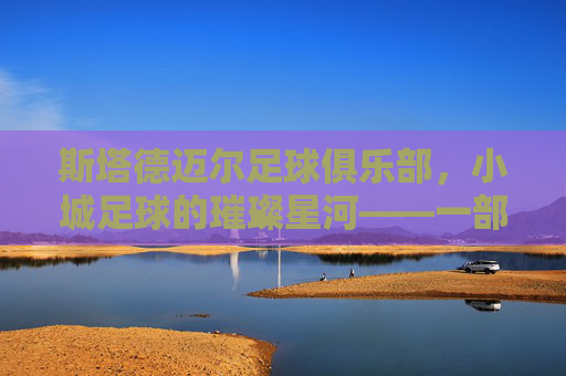 斯塔德迈尔足球俱乐部，小城足球的璀璨星河——一部关于社区、梦想与传承的足球史诗，斯塔德迈尔足球俱乐部，小城足球的璀璨星河——一部关于社区、梦想与传承的足球史诗