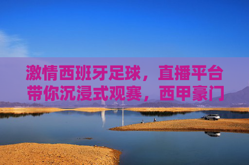 激情西班牙足球，直播平台带你沉浸式观赛，西甲豪门对决与街头文化的足坛盛宴全视角体验，激情西班牙足球，直播平台带你沉浸式观赛，西甲豪门对决与街头文化足坛盛宴全视角体验