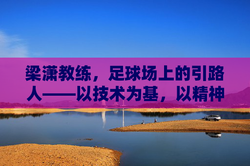 梁潇教练，足球场上的引路人——以技术为基，以精神为魂的执教之路，梁潇教练，足球场上的引路人——以技术为基，以精神为魂的执教之路