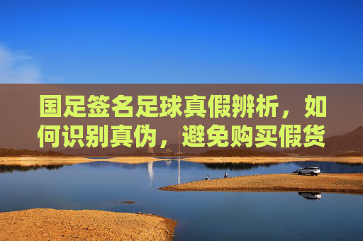 国足签名足球真假辨析,如何识别真伪,避免购买假货?