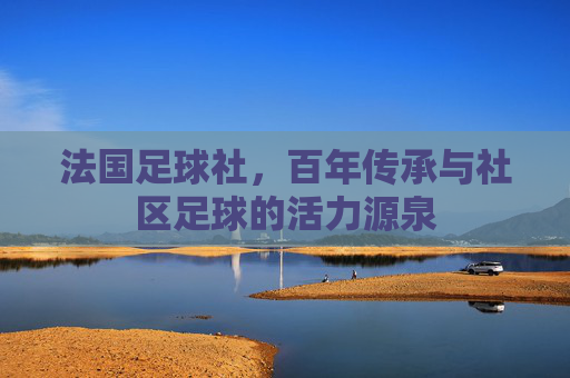 法国足球社，百年传承与社区足球的活力源泉