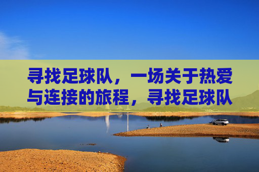 寻找足球队,一场关于热爱与连接的旅程,寻找足球队,一场关于热爱与连接的旅程