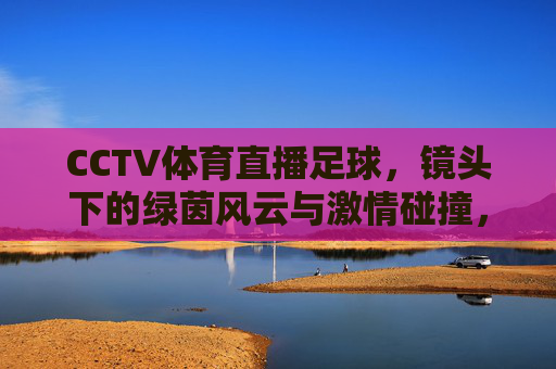 CCTV体育直播足球，镜头下的绿茵风云与激情碰撞，CCTV体育直播足球，镜头下的绿茵风云与激情碰撞