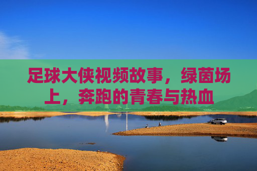 足球大侠视频故事，绿茵场上，奔跑的青春与热血