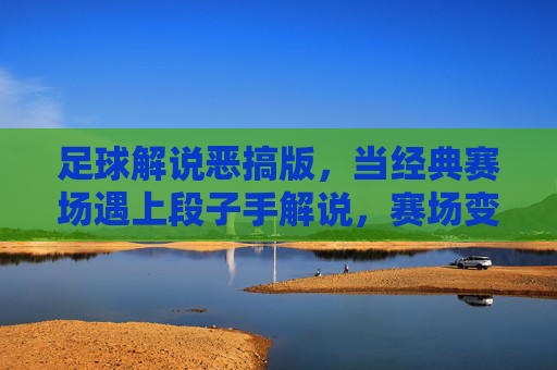 足球解说恶搞版,当经典赛场遇上段子手解说,赛场变喜剧现场