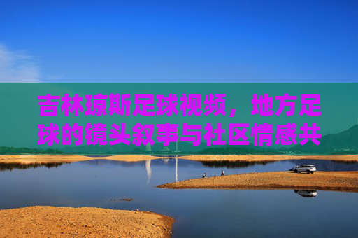 吉林琼斯足球视频,地方足球的镜头叙事与社区情感共鸣,吉林琼斯足球视频,地方足球的镜头叙事与社区情感共鸣