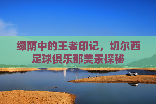 绿荫中的王者印记，切尔西足球俱乐部美景探秘