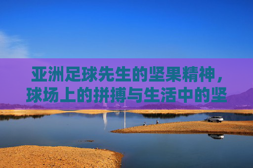 亚洲足球先生的坚果精神，球场上的拼搏与生活中的坚持