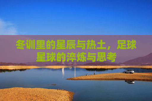 冬训里的星辰与热土,足球星球的淬炼与思考