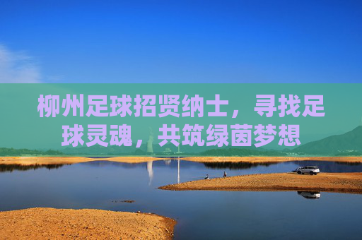 柳州足球招贤纳士,寻找足球灵魂,共筑绿茵梦想